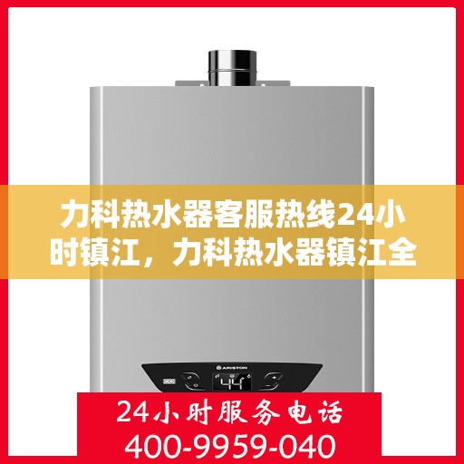 力科热水器客服热线24小时镇江，力科热水器镇江全天候客服热线支持