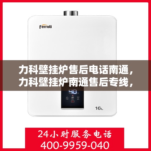 力科壁挂炉售后电话南通，力科壁挂炉南通售后专线，专业维修与贴心服务