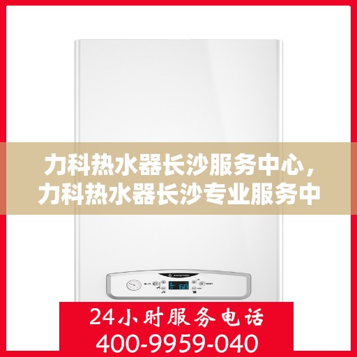 力科热水器长沙服务中心，力科热水器长沙专业服务中心，全方位服务，品质保障