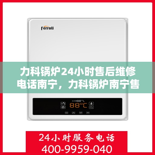 力科锅炉24小时售后维修电话南宁，力科锅炉南宁售后维修热线全天候为您服务
