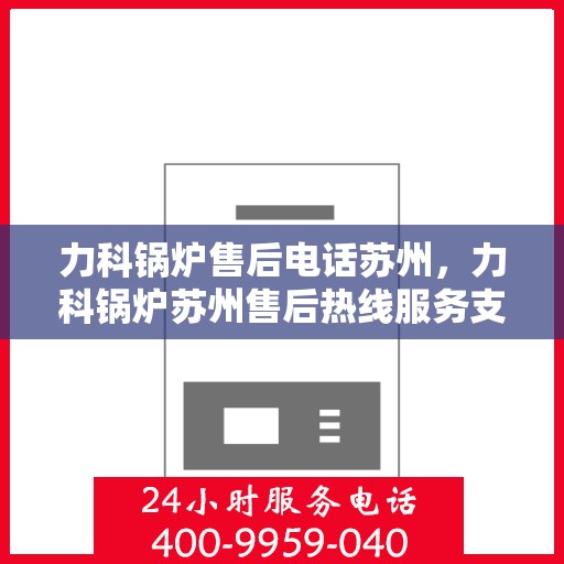 力科锅炉售后电话苏州，力科锅炉苏州售后热线服务支持中心