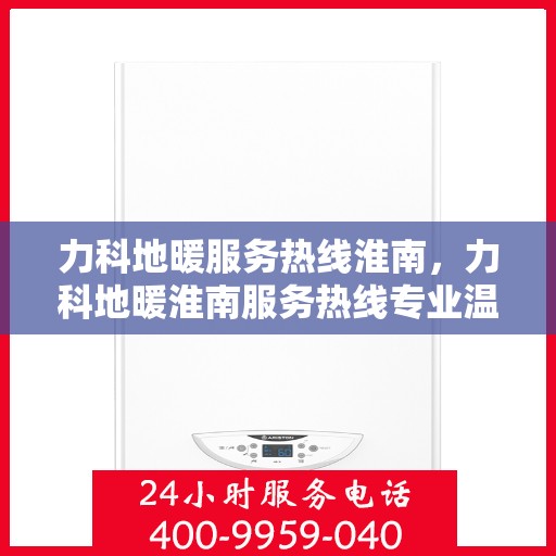 力科地暖服务热线淮南，力科地暖淮南服务热线专业温暖您的冬季