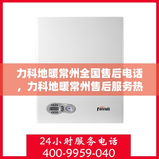 力科地暖常州全国售后电话，力科地暖常州售后服务热线及全国售后电话汇总