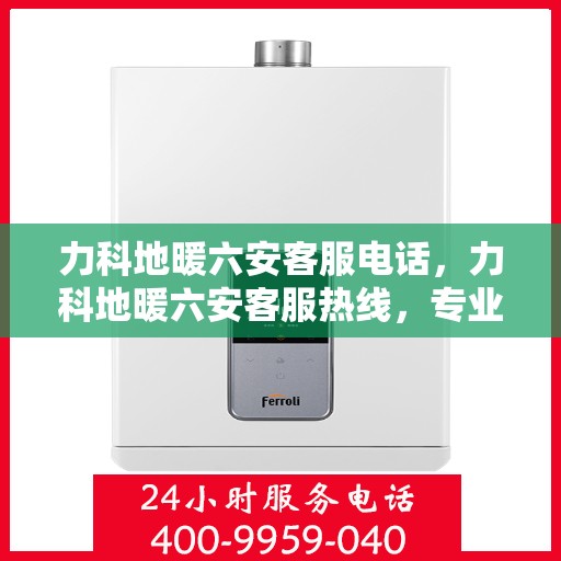 力科地暖六安客服电话，力科地暖六安客服热线，专业团队为您解答疑问