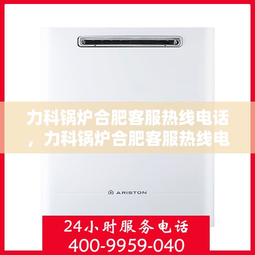 力科锅炉合肥客服热线电话，力科锅炉合肥客服热线电话一览，专业解答您的需求！