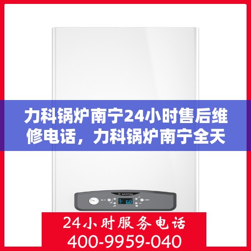 力科锅炉南宁24小时售后维修电话，力科锅炉南宁全天候售后维修服务热线