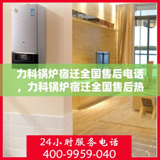 力科锅炉宿迁全国售后电话，力科锅炉宿迁全国售后热线电话公布