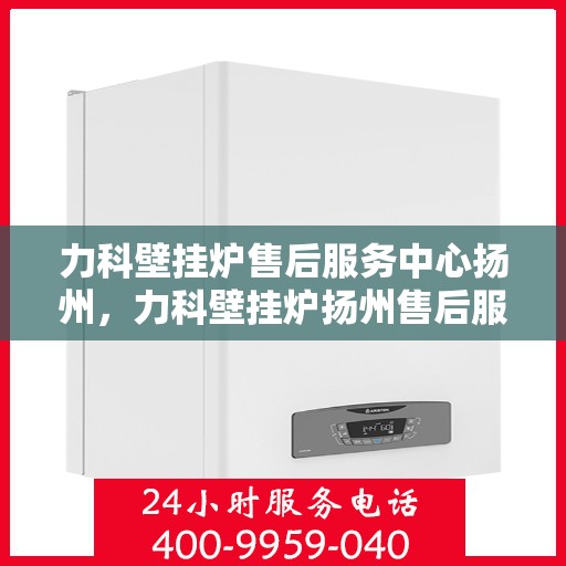 力科壁挂炉售后服务中心扬州，力科壁挂炉扬州售后服务中心，专业维修，贴心服务