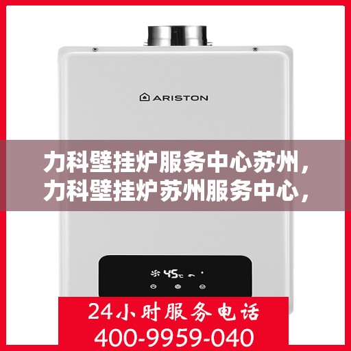 力科壁挂炉服务中心苏州，力科壁挂炉苏州服务中心，专业维修，温暖您的生活