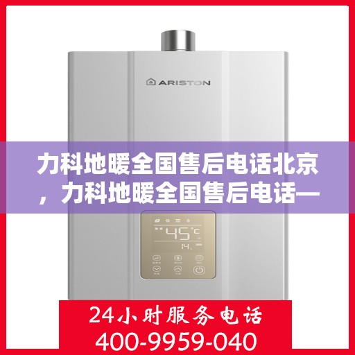 力科地暖全国售后电话北京，力科地暖全国售后电话——北京服务热线