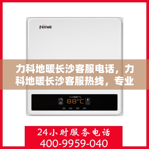 力科地暖长沙客服电话，力科地暖长沙客服热线，专业解答，温暖您的每一个冬天。