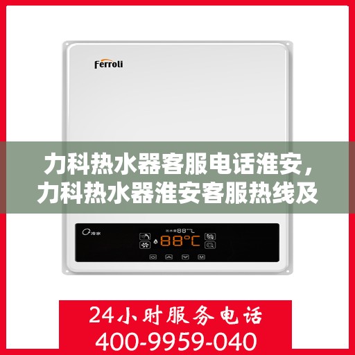 力科热水器客服电话淮安，力科热水器淮安客服热线及售后支持服务指南