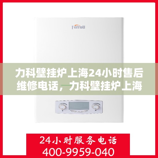 力科壁挂炉上海24小时售后维修电话，力科壁挂炉上海全天候售后维修服务热线