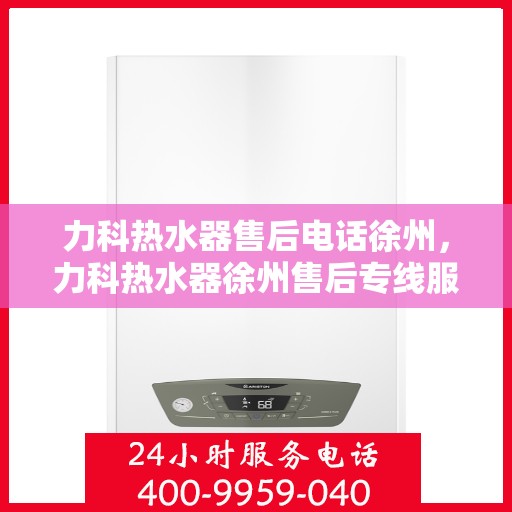 力科热水器售后电话徐州，力科热水器徐州售后专线服务电话