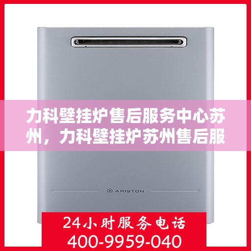 力科壁挂炉售后服务中心苏州，力科壁挂炉苏州售后服务中心，专业维修与贴心服务