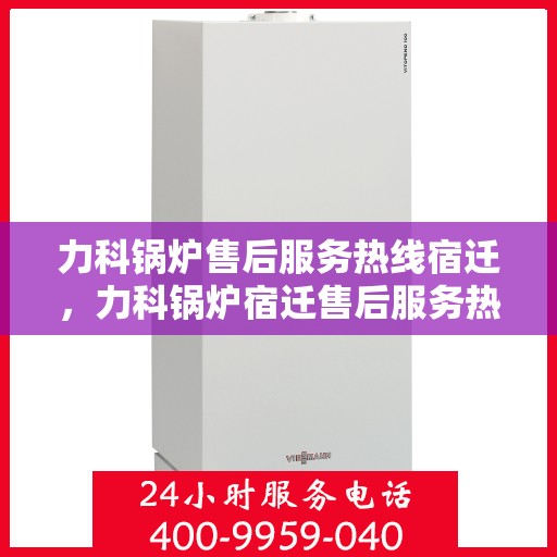 力科锅炉售后服务热线宿迁，力科锅炉宿迁售后服务热线全攻略