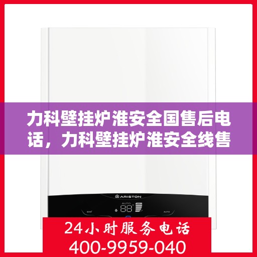 力科壁挂炉淮安全国售后电话，力科壁挂炉淮安全线售后电话服务热线