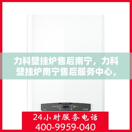 力科壁挂炉售后南宁，力科壁挂炉南宁售后服务中心，专业维修与贴心服务