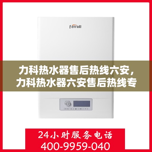 力科热水器售后热线六安，力科热水器六安售后热线专业服务，贴心保障