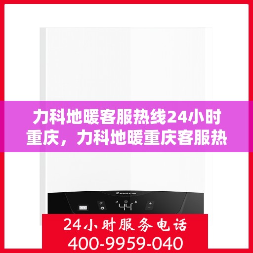 力科地暖客服热线24小时重庆，力科地暖重庆客服热线全天候服务，温暖无忧