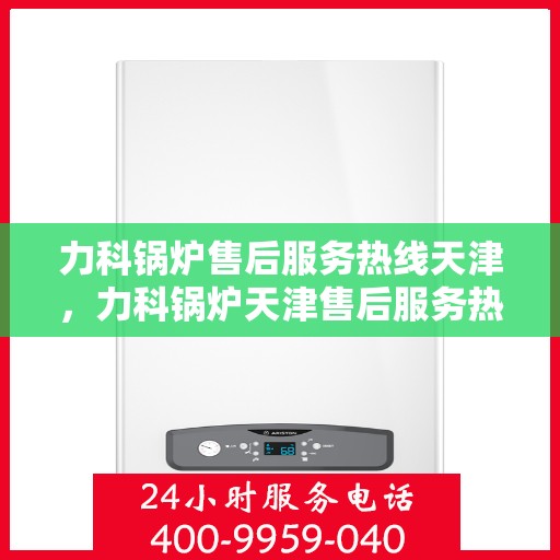 力科锅炉售后服务热线天津，力科锅炉天津售后服务热线及专业维修支持