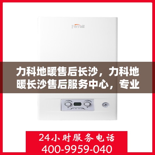 力科地暖售后长沙，力科地暖长沙售后服务中心，专业团队，贴心服务