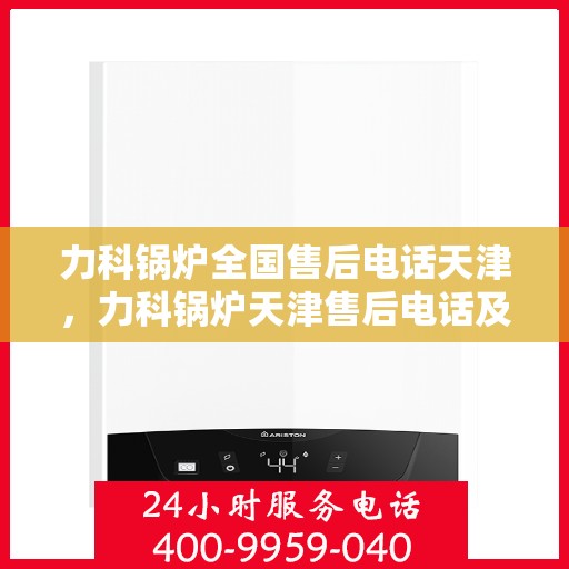 力科锅炉全国售后电话天津，力科锅炉天津售后电话及全国售后服务网点一览