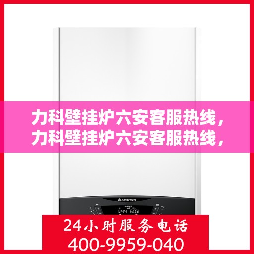 力科壁挂炉六安客服热线，力科壁挂炉六安客服热线，专业团队为您提供全方位服务支持