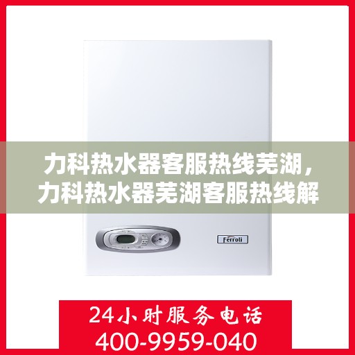 力科热水器客服热线芜湖，力科热水器芜湖客服热线解析