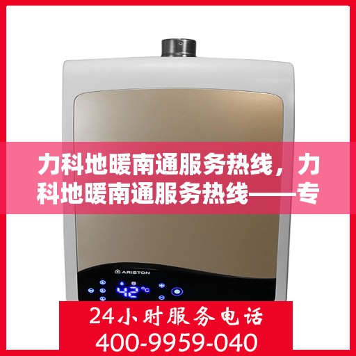 力科地暖南通服务热线，力科地暖南通服务热线——专业温暖解决方案，贴心服务热线为您解答疑惑