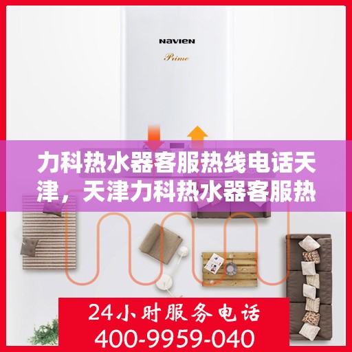力科热水器客服热线电话天津，天津力科热水器客服热线电话服务指南