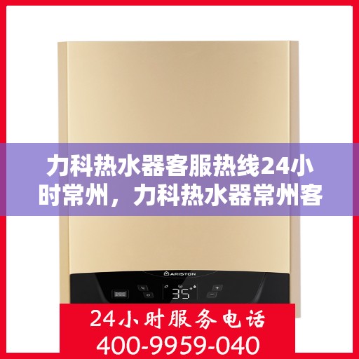力科热水器客服热线24小时常州，力科热水器常州客服热线全天候服务，温暖不打烊