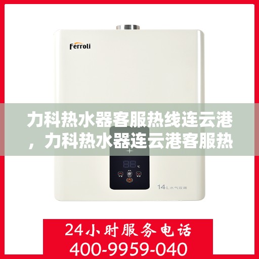 力科热水器客服热线连云港，力科热水器连云港客服热线，专业售后，温暖您的生活