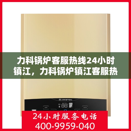 力科锅炉客服热线24小时镇江，力科锅炉镇江客服热线全天候服务，温暖您的每一刻