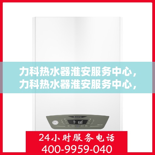 力科热水器淮安服务中心，力科热水器淮安服务中心，专业维修，贴心服务