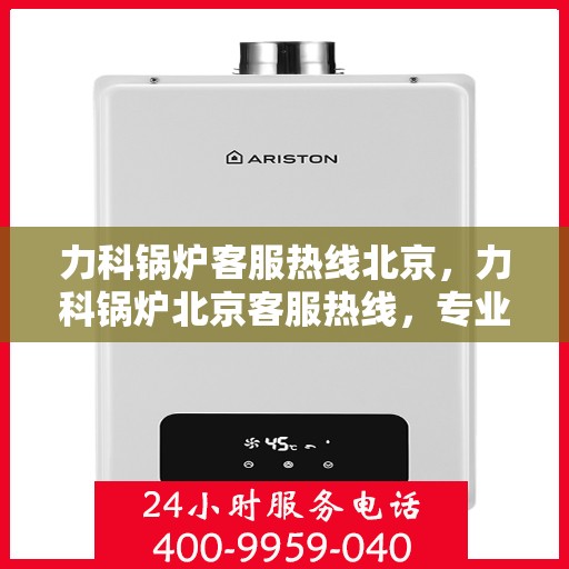 力科锅炉客服热线北京，力科锅炉北京客服热线，专业解答，贴心服务