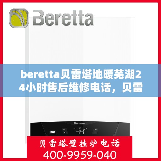 beretta贝雷塔地暖芜湖24小时售后维修电话，贝雷塔地暖芜湖售后维修24小时服务热线