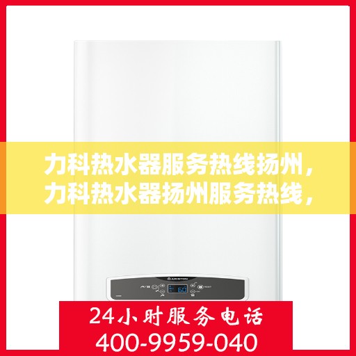 力科热水器服务热线扬州，力科热水器扬州服务热线，专业维修与支持团队为您护航