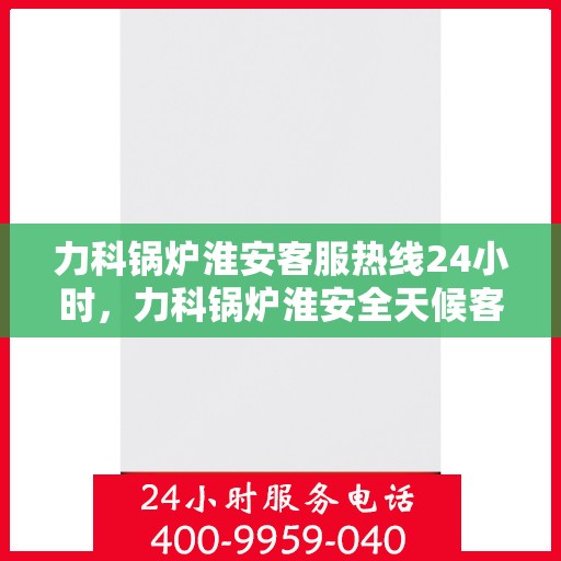 力科锅炉淮安客服热线24小时，力科锅炉淮安全天候客服热线，贴心服务，随时响应