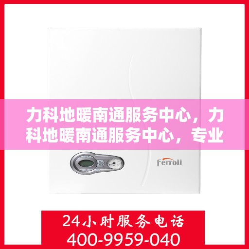 力科地暖南通服务中心，力科地暖南通服务中心，专业温暖，细致服务