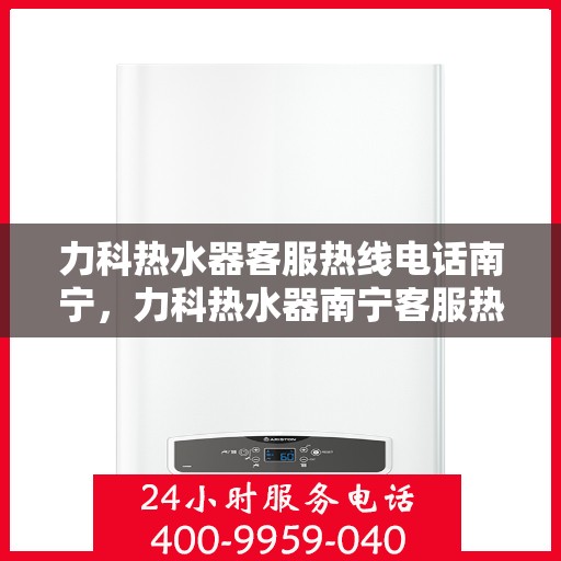 力科热水器客服热线电话南宁，力科热水器南宁客服热线电话，专业售后，温暖您的生活