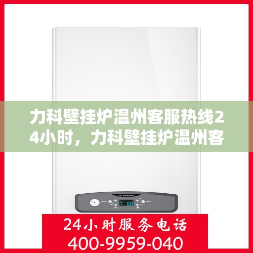 力科壁挂炉温州客服热线24小时，力科壁挂炉温州客服热线全天候服务，暖心关怀不间断