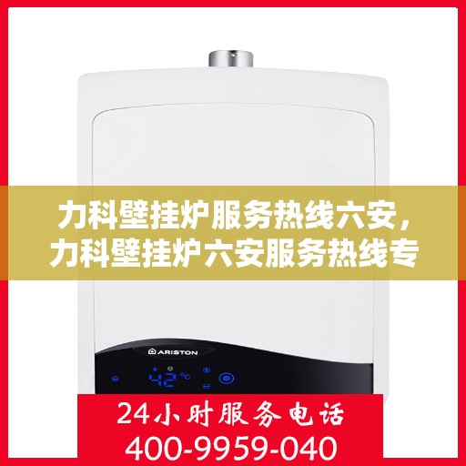 力科壁挂炉服务热线六安，力科壁挂炉六安服务热线专业支持