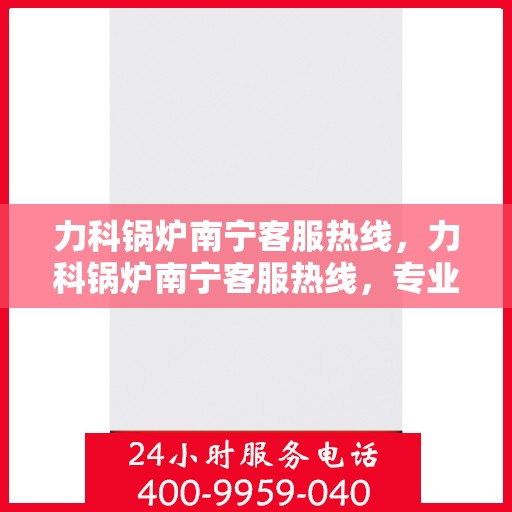 力科锅炉南宁客服热线，力科锅炉南宁客服热线，专业支持与解决方案一站式服务