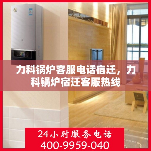 力科锅炉客服电话宿迁，力科锅炉宿迁客服热线