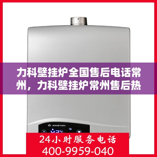 力科壁挂炉全国售后电话常州，力科壁挂炉常州售后热线，专业维修与全国服务热线
