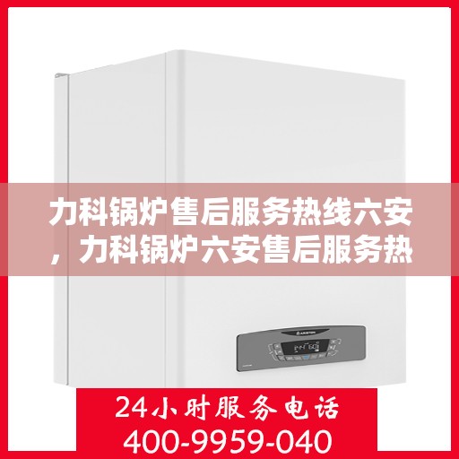 力科锅炉售后服务热线六安，力科锅炉六安售后服务热线专业团队为您解答