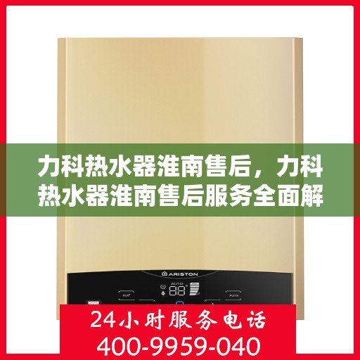 力科热水器淮南售后，力科热水器淮南售后服务全面解析