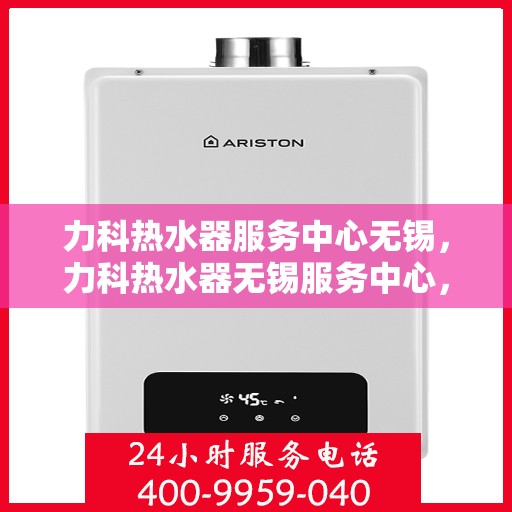 力科热水器服务中心无锡，力科热水器无锡服务中心，专业维修与保养，让您享受温暖舒适的热水体验