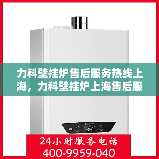 力科壁挂炉售后服务热线上海，力科壁挂炉上海售后服务热线专业团队为您解答
